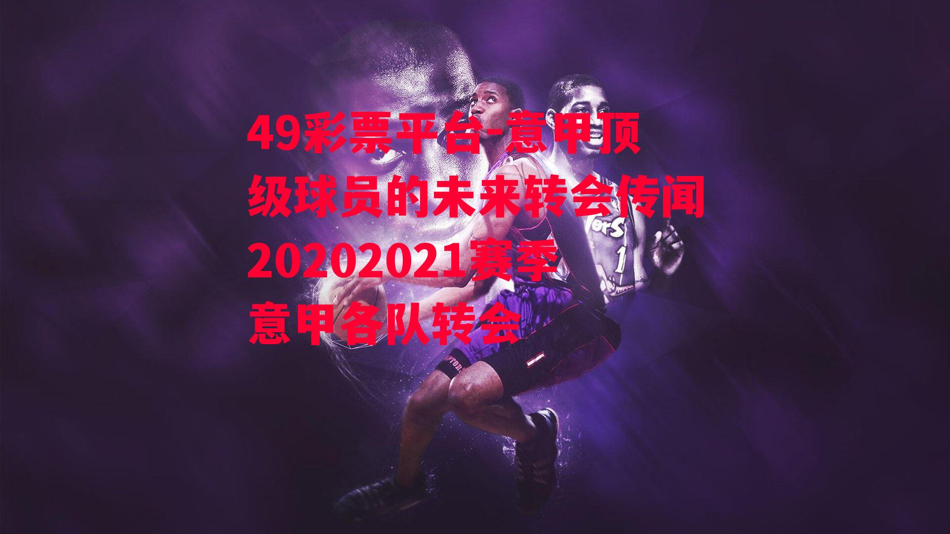 意甲顶级球员的未来转会传闻20202021赛季意甲各队转会