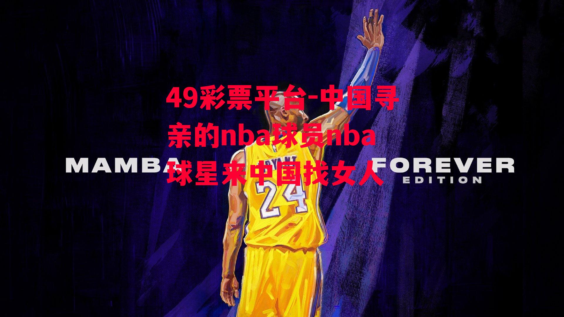 49彩票平台-中国寻亲的nba球员nba球星来中国找女人